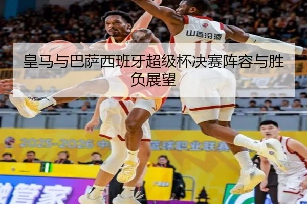 皇马与巴萨西班牙超级杯决赛阵容与胜负展望